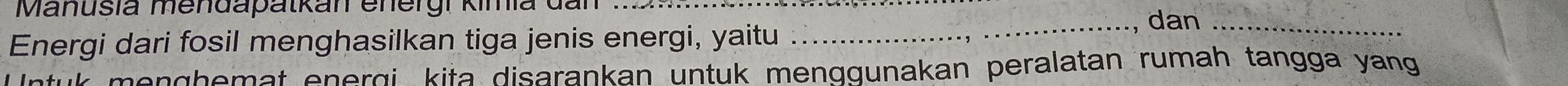 Manusia mendapatkan energi kimia dã_ 
Energi dari fosil menghasilkan tiga jenis energi, yaitu 
_, dan_ 
me n ghemat energi kita disarankan untuk menggunakan peralatan rumah tangga yang