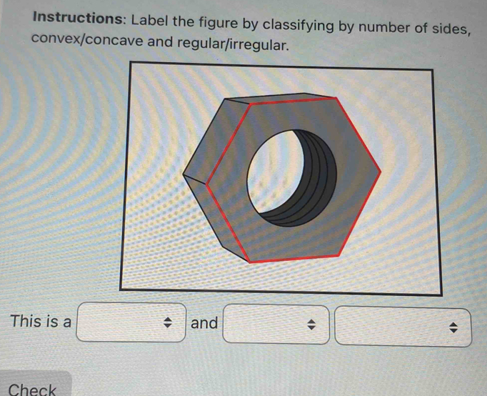 Instructions: Label the figure by classifying by number of sides, 
convex/concave and regular/irregular. 
This is a ^ and 
; 
Check