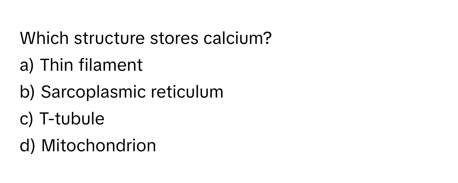 Which structure stores calcium?

a) Thin filament
b) Sarcoplasmic reticulum
c) T-tubule
d) Mitochondrion