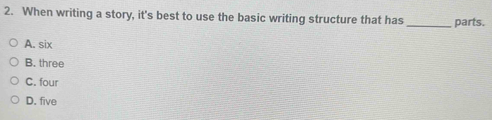 When writing a story, it's best to use the basic writing structure that has _parts.
A. six
B. three
C. four
D. five