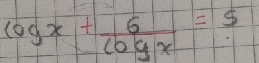 log x+ 6/log x =5