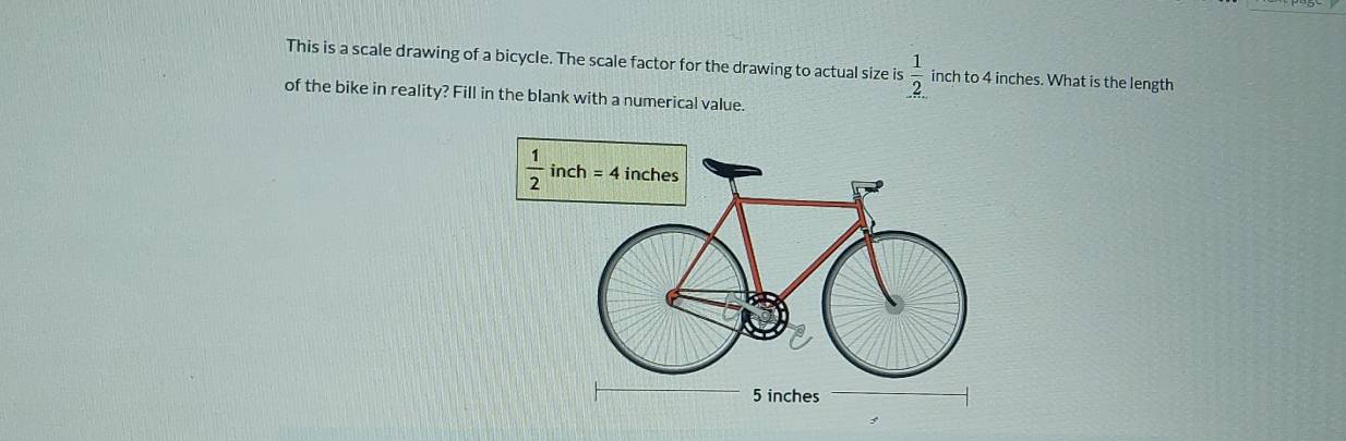 This is a scale drawing of a bicycle. The scale factor for the drawing to actual size is  1/2  inch to 4 inches. What is the length
of the bike in reality? Fill in the blank with a numerical value.