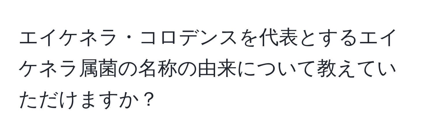 エイケネラ・コロデンスを代表とするエイケネラ属菌の名称の由来について教えていただけますか？