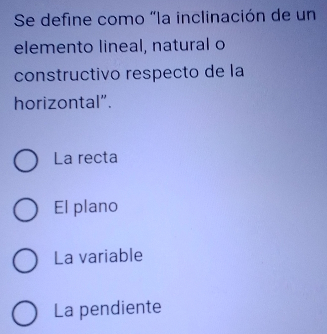 Se define como "la inclinación de un
elemento lineal, natural o
constructivo respecto de la
horizontal".
La recta
El plano
La variable
La pendiente