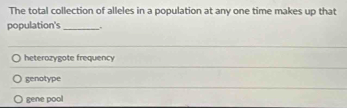 The total collection of alleles in a population at any one time makes up that
population's_
heterozygote frequency
genotype
gene pool