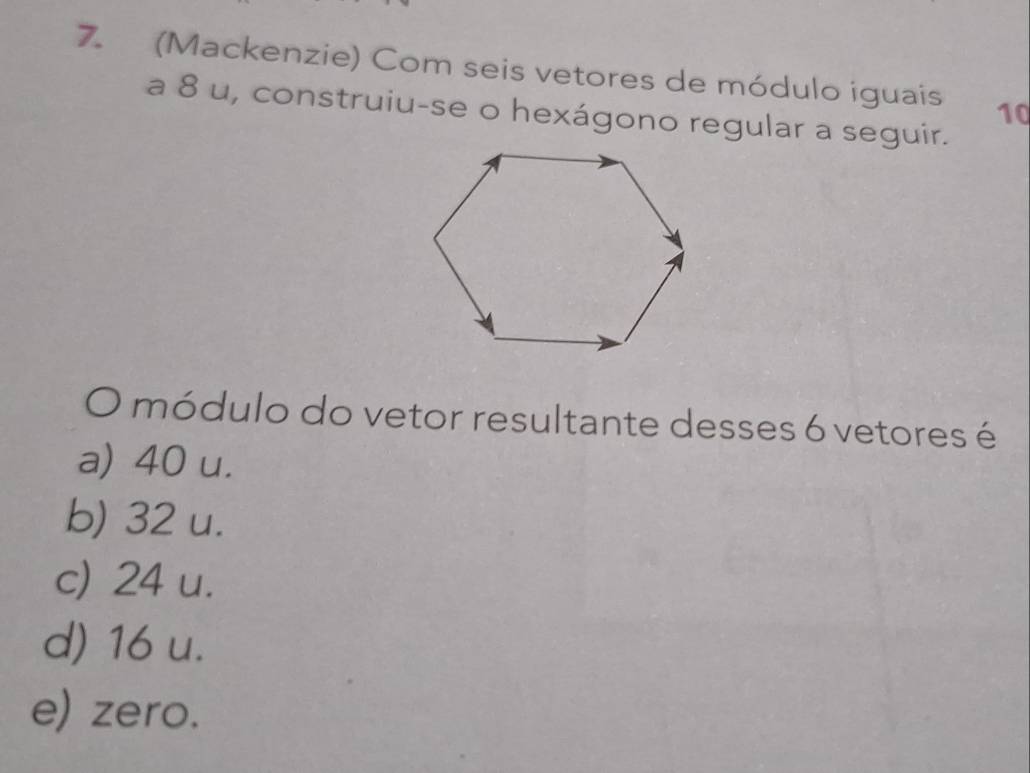 (Mackenzie) Com seis vetores de módulo iguais 10
a 8 u, construiu-se o hexágono regular a seguir.
O módulo do vetor resultante desses 6 vetores é
a) 40 u.
b) 32 u.
c) 24 u.
d) 16 u.
e) zero.