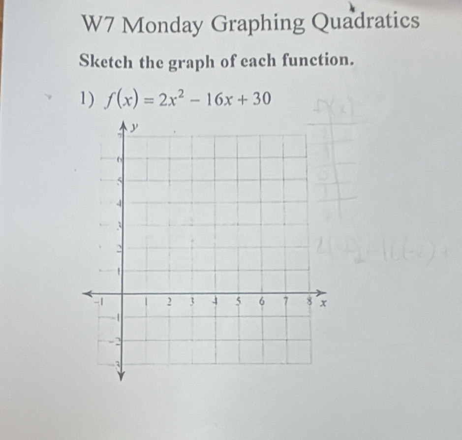 W7 Monday Graphing Quadratics 
Sketch the graph of each function. 
1) f(x)=2x^2-16x+30