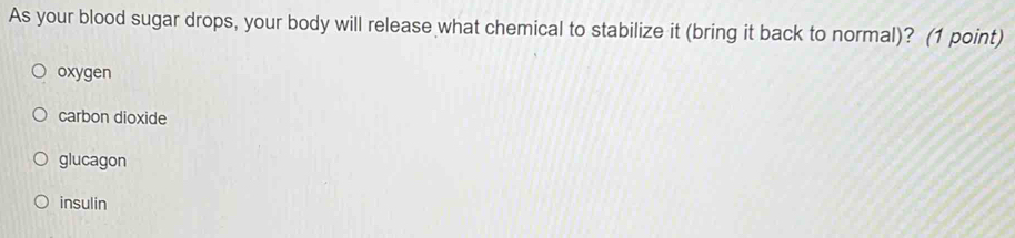 As your blood sugar drops, your body will release what chemical to stabilize it (bring it back to normal)? (1 point)
oxygen
carbon dioxide
glucagon
insulin