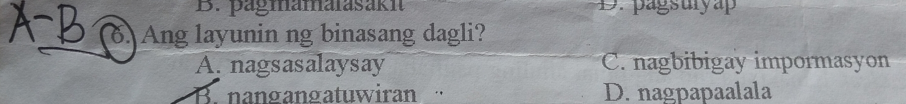 B. pagmamalasaki D. pagsulyap
6. Ang layunin ng binasang dagli?
A. nagsasalaysay C. nagbibigay impormasyon
B. nangangatuwiran ' D. nagpapaalala