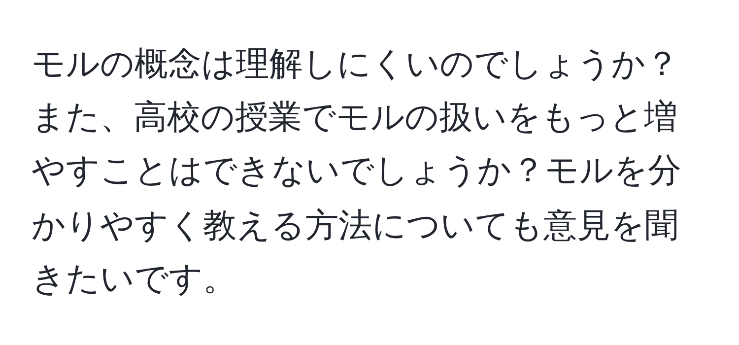 モルの概念は理解しにくいのでしょうか？また、高校の授業でモルの扱いをもっと増やすことはできないでしょうか？モルを分かりやすく教える方法についても意見を聞きたいです。