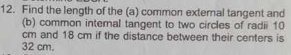 Find the length of the (a) common external tangent and 
(b) common internal tangent to two circles of radii 10
cm and 18 cm if the distance between their centers is
32 cm.