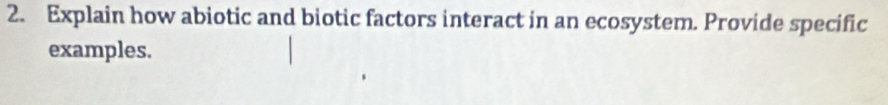 Explain how abiotic and biotic factors interact in an ecosystem. Provide specific 
examples.