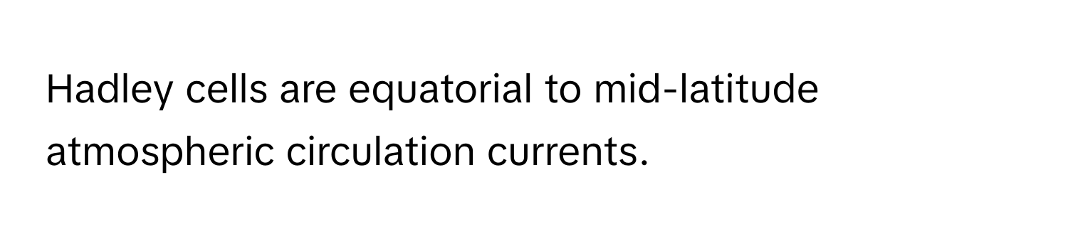 Hadley cells are equatorial to mid-latitude atmospheric circulation currents.