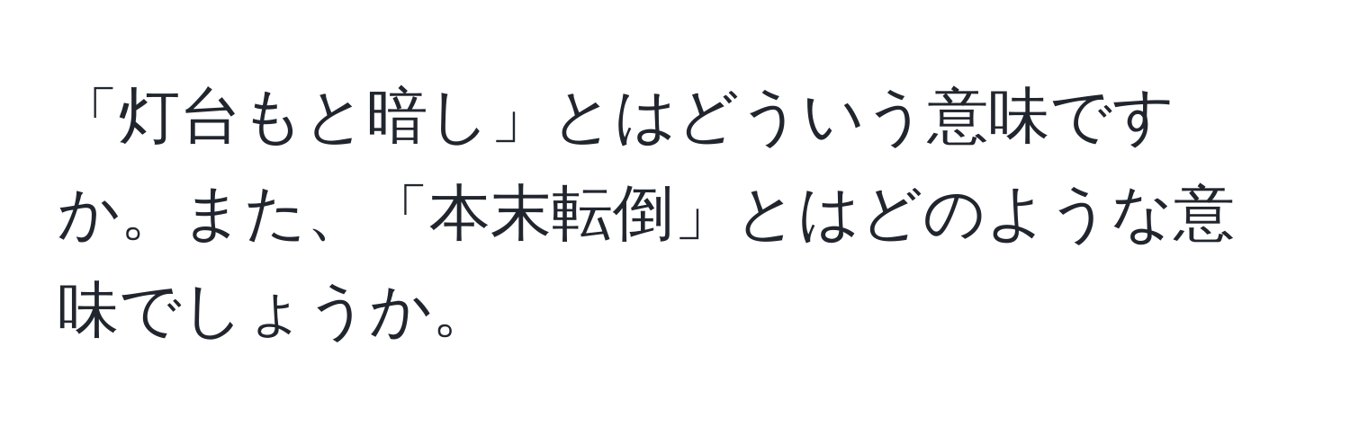 「灯台もと暗し」とはどういう意味ですか。また、「本末転倒」とはどのような意味でしょうか。