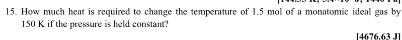 How much heat is required to change the temperature of 1.5 mol of a monatomic ideal gas by
150 K if the pressure is held constant?
[4676.63 J]