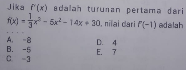 Jika f'(x) adalah turunan pertama dari
f(x)= 1/3 x^3-5x^2-14x+30 , nilai dari f'(-1) adalah
A. -8 D. 4
B. -5 E. 7
C. -3