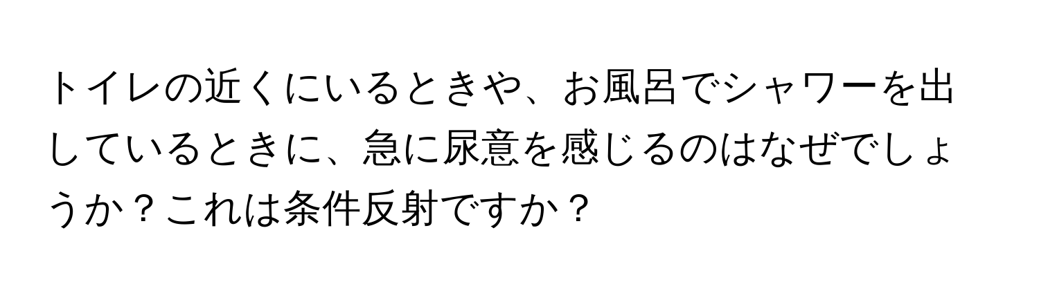 トイレの近くにいるときや、お風呂でシャワーを出しているときに、急に尿意を感じるのはなぜでしょうか？これは条件反射ですか？