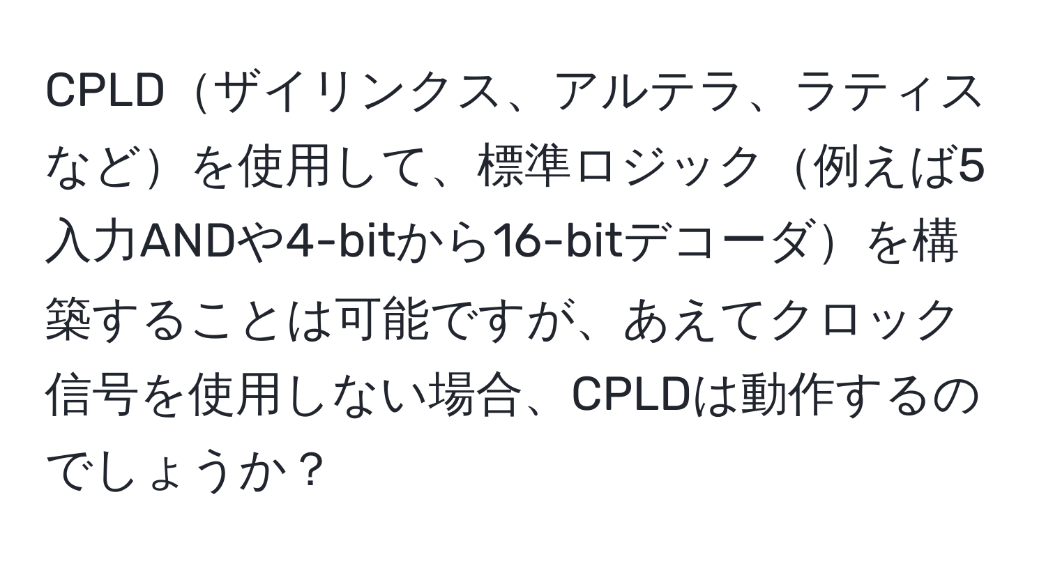 CPLDザイリンクス、アルテラ、ラティスなどを使用して、標準ロジック例えば5入力ANDや4-bitから16-bitデコーダを構築することは可能ですが、あえてクロック信号を使用しない場合、CPLDは動作するのでしょうか？