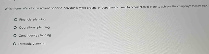 Which term refers to the actions specific individuals, work groups, or departments need to accomplish in order to achieve the company's tactical plan?
Financial planning
Operational planning
Contingency planning
Strategic planning