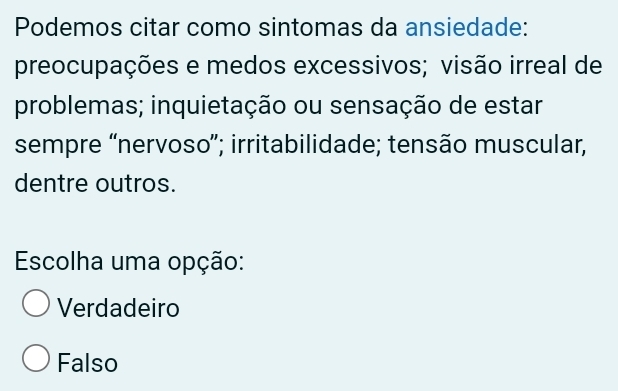 Podemos citar como sintomas da ansiedade:
preocupações e medos excessivos; visão irreal de
problemas; inquietação ou sensação de estar
sempre “nervoso”; irritabilidade; tensão muscular,
dentre outros.
Escolha uma opção:
Verdadeiro
Falso