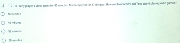 Tony played a vided game for i15 minuses. Michael played for 37 minutes. How much more time did fary spend playing wideo games?
42 minutes
411 minul
52 minutes
58 minutes