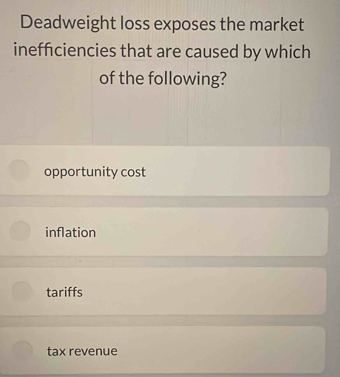 Deadweight loss exposes the market
inefficiencies that are caused by which
of the following?
opportunity cost
inflation
tariffs
tax revenue