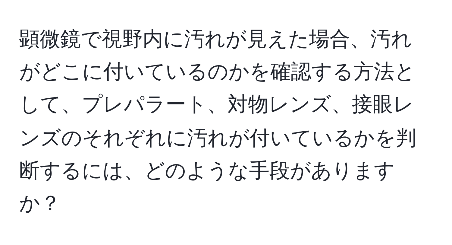 顕微鏡で視野内に汚れが見えた場合、汚れがどこに付いているのかを確認する方法として、プレパラート、対物レンズ、接眼レンズのそれぞれに汚れが付いているかを判断するには、どのような手段がありますか？