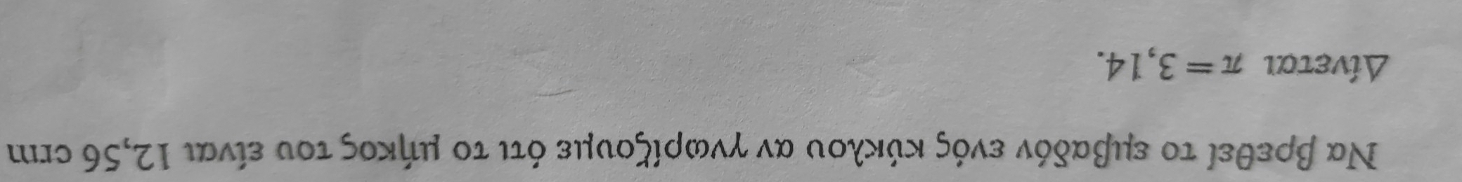 Να βρεθεί το εμβαδόν ενός κύκλου αν γνωρίζουμε ότι το μήκος του είναι 12,56 crm 
Δίνεται π =3,14.