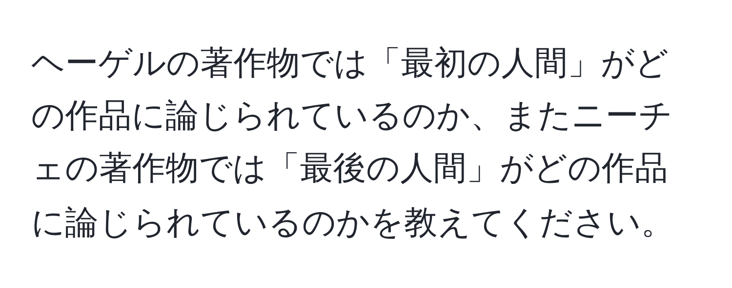 ヘーゲルの著作物では「最初の人間」がどの作品に論じられているのか、またニーチェの著作物では「最後の人間」がどの作品に論じられているのかを教えてください。