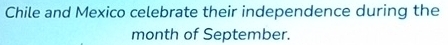 Chile and Mexico celebrate their independence during the 
month of September.
