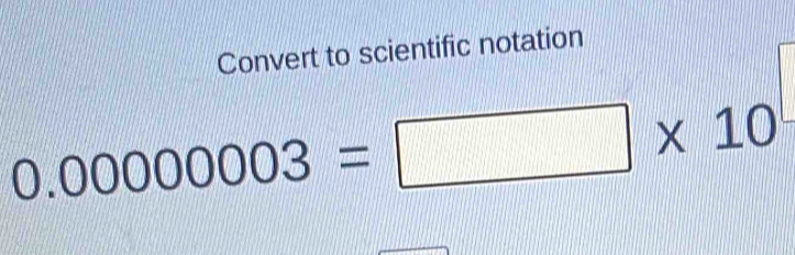 Convert to scientific notation
0.0000003=□ * 10