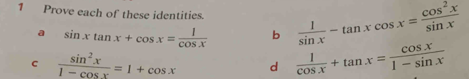 Prove each of these identities.  1/sin x -tan xcos x= cos^2x/sin x 
a sin xtan x+cos x= 1/cos x 
b
 sin^2x/1-cos x =1+cos x
d  1/cos x +tan x= cos x/1-sin x 