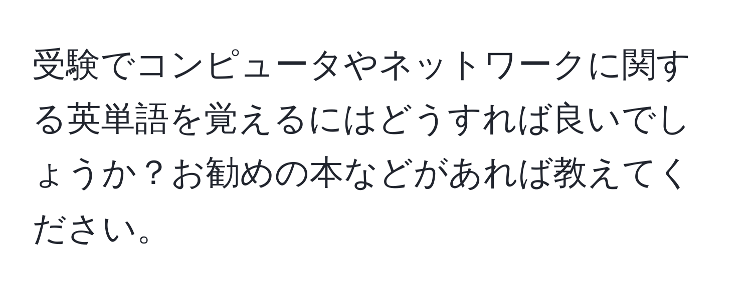 受験でコンピュータやネットワークに関する英単語を覚えるにはどうすれば良いでしょうか？お勧めの本などがあれば教えてください。