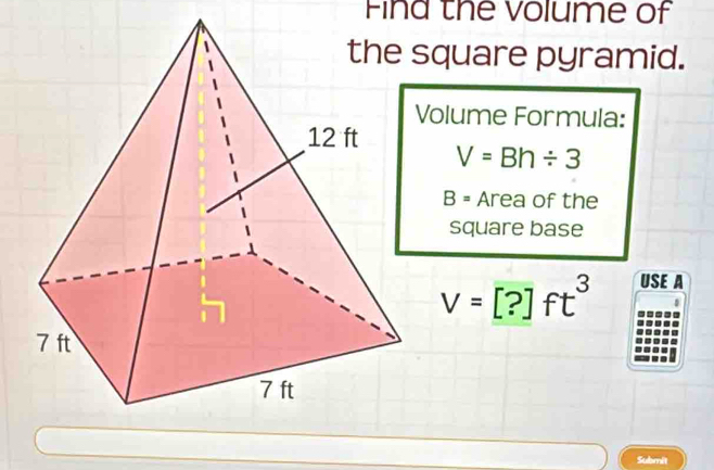 Find the volume of 
square pyramid. 
Volume Formula:
V=Bh/ 3
B= Area of the 
square base
V=[?]ft^3 USE A 
Submit