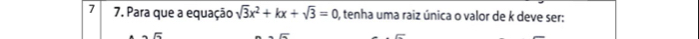 7 7. Para que a equação sqrt(3)x^2+kx+sqrt(3)=0 , tenha uma raiz única o valor de k deve ser:
-F