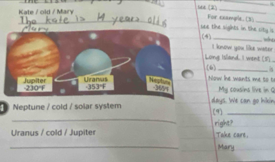 see (2)
_
Kate / old / Mary
_
_
_
For example. (3)_
see the sights in the city is
(4) _who
I know you like water
Long Island. I went (5)
(6) _is
Now he wants me to t
sins live in G
_
Neptune / cold / solar system  go hik in
_
Uranus / cold / Jupiter
_