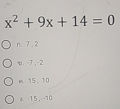 x^2+9x+14=0
n. 7 , 2
v. -7 , -2
A. 15, 10
J. -15 , -10