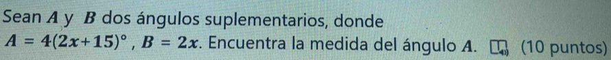 Sean A y B dos ángulos suplementarios, donde
A=4(2x+15)^circ , B=2x. Encuentra la medida del ángulo A. (10 puntos)