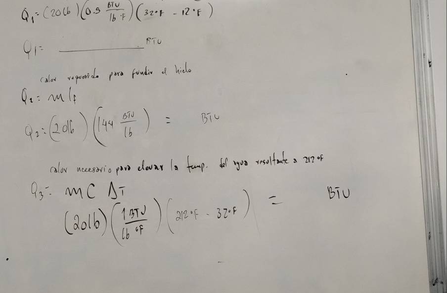 Q_1=(20lb)(0.5 bTu/1b.F )(32.F)-12· F)
Q1= _ 
RTU 
calor repooride pore foudiv of hiclo
Q_1=m/f
Q_2:(2di)(144 0π /16 )=Biv
calor accesorio pow elevar a fuomp. de ygoo wselfate a 212 of
Q_3=mCDelta T
Biu
(2016)( 137v/16°F )(212.F-32.Fendpmatrix =) B