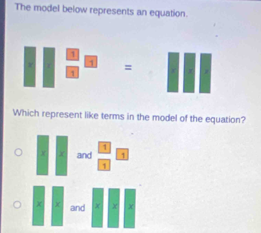 The model below represents an equation.
□  □ /□  □ =□ □
Which represent like terms in the model of the equation? 
X ) and  1/1 11
X x and x x