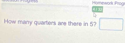 rogress Homework Progr 
4 / 32 
How many quarters are there in 5? □