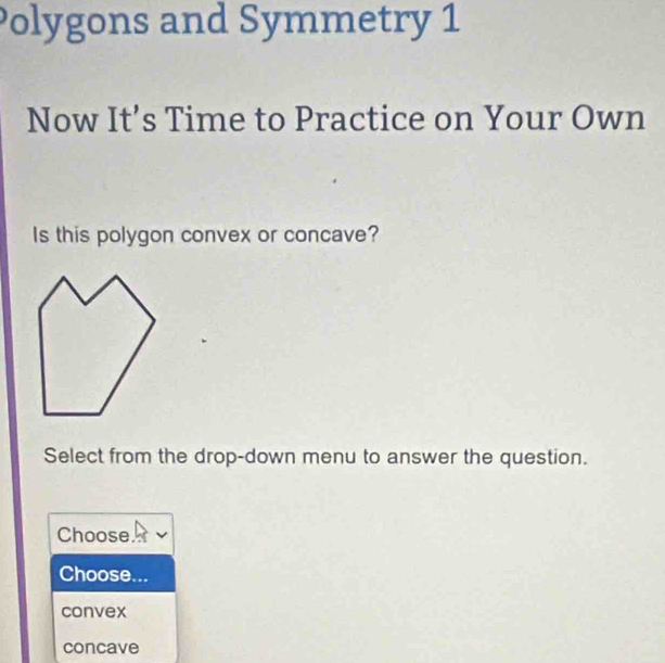 Polygons and Symmetry 1
Now It’s Time to Practice on Your Own
Is this polygon convex or concave?
Select from the drop-down menu to answer the question.
Choose.
Choose...
convex
concave