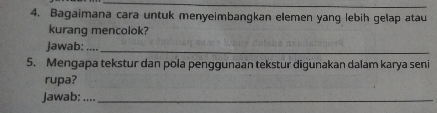 Bagaimana cara untuk menyeimbangkan elemen yang lebih gelap atau 
kurang mencolok? 
Jawab: …._ 
5. Mengapa tekstur dan pola penggunaan tekstur digunakan dalam karya seni 
rupa? 
Jawab: .._