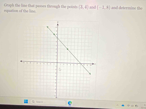 Graph the line that passes through the points (3,4) and (-1,8) and determine the 
equation of the line. 
Search
9
12/12