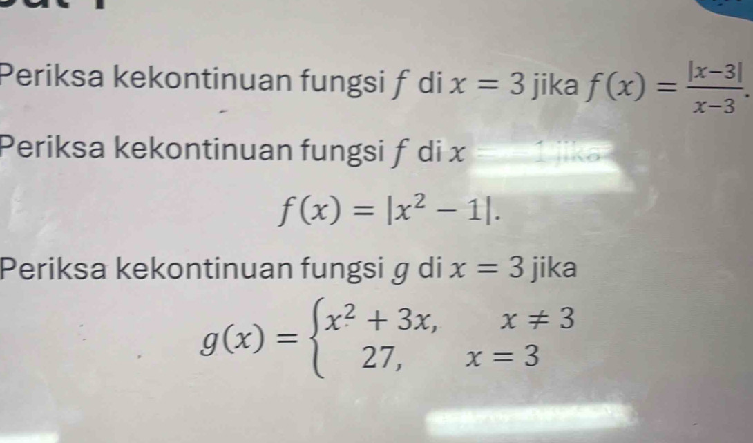 Periksa kekontinuan fungsi f di x=3 jika f(x)= (|x-3|)/x-3 . 
Periksa kekontinuan fungsi f di x=1
f(x)=|x^2-1|. 
Periksa kekontinuan fungsi ɡ di x=3 jika
g(x)=beginarrayl x^2+3x,x!= 3 27,x=3endarray.