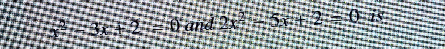 x^2-3x+2=0 and 2x^2-5x+2=0 is