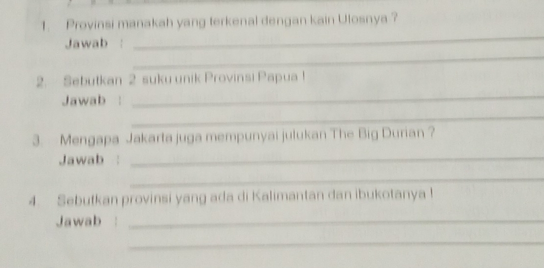 Provinsi manakah yang terkenal dengan kain Ulosnya? 
Jawab : 
_ 
_ 
2. Sebutkan 2 suku unik Provinsi Papua! 
Jawab : 
_ 
_ 
3. Mengapa Jakarta juga mempunyai julukan The Big Durian ? 
Jawab :_ 
_ 
4. Sebutkan provinsi yang ada di Kalimantan dan ibukotanya ! 
Jawab_ 
_