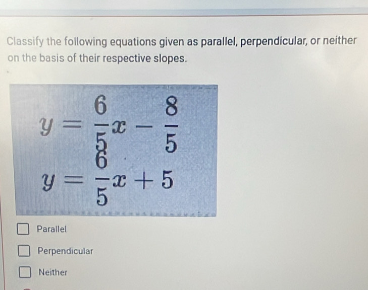 Classify the following equations given as parallel, perpendicular, or neither
on the basis of their respective slopes.
Parallel
Perpendicular
Neither