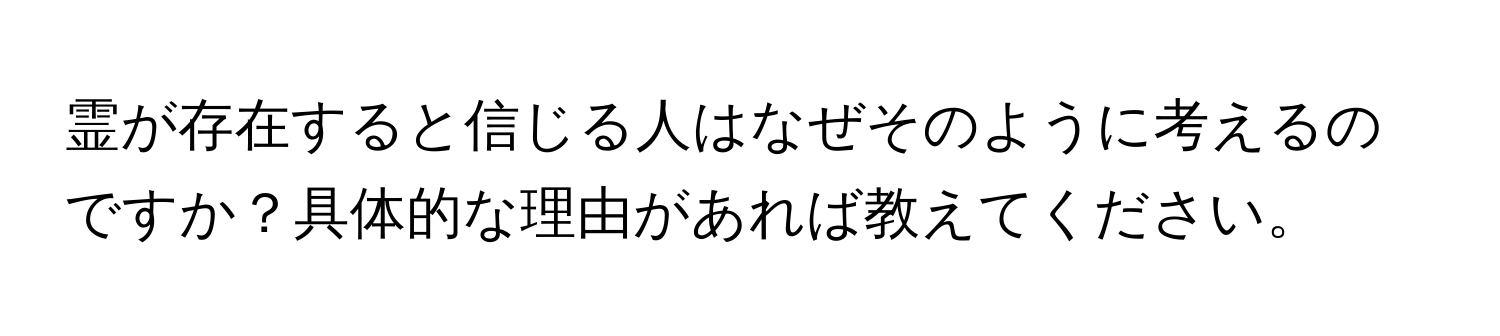 霊が存在すると信じる人はなぜそのように考えるのですか？具体的な理由があれば教えてください。