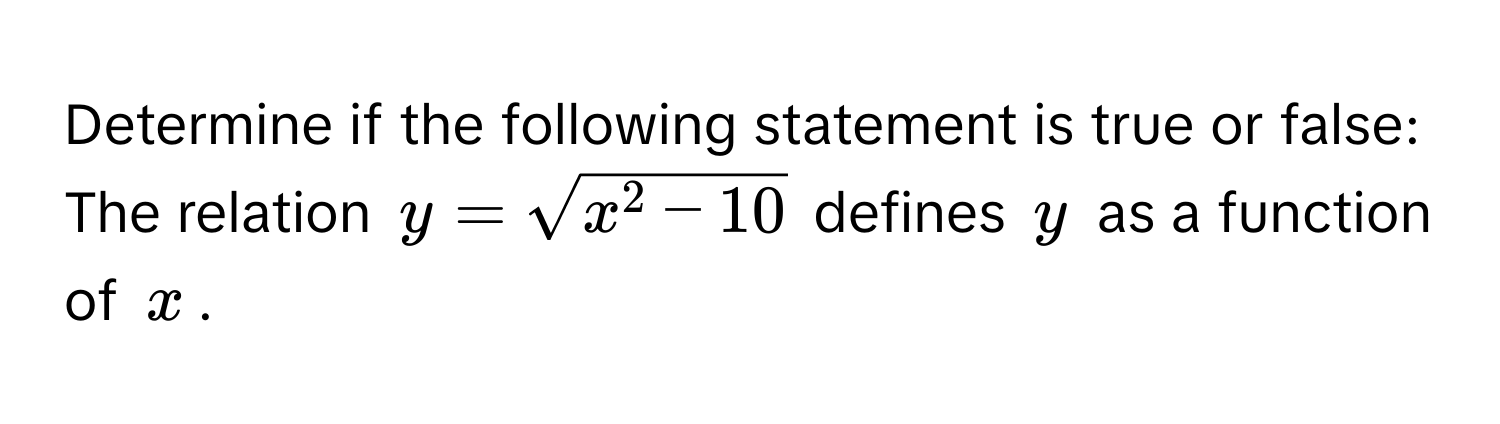 Determine if the following statement is true or false: 
The relation $y = sqrtx^(2 - 10)$ defines $y$ as a function of $x$.